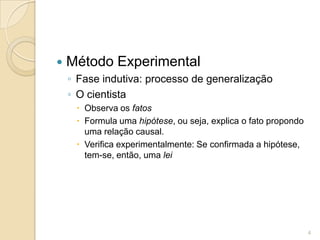Método ExperimentalFase indutiva: processo de generalizaçãoO cientistaObserva os fatosFormula uma hipótese, ou seja, explica o fato propondo uma relação causal.Verifica experimentalmente: Se confirmada a hipótese, tem-se, então, uma lei4