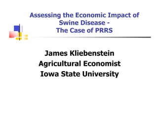 Assessing the Economic Impact of
         Swine Disease -
        The Case of PRRS


   James Kliebenstein
  Agricultural Economist
  Iowa State University
 