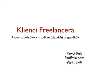 Klienci Freelancera
Raport z pola bitwy i studium (ciężkich) przypadków




                                        Paweł Pela
                                       PaulPela.com
                                        @paulpela
 