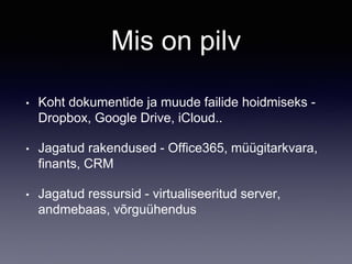 Mis on pilv
• Koht dokumentide ja muude failide hoidmiseks -
Dropbox, Google Drive, iCloud..
• Jagatud rakendused - Office365, müügitarkvara,
finants, CRM
• Jagatud ressursid - virtualiseeritud server,
andmebaas, võrguühendus
 