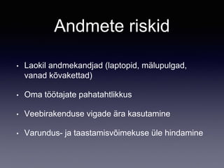 Andmete riskid
• Laokil andmekandjad (laptopid, mälupulgad,
vanad kõvakettad)
• Oma töötajate pahatahtlikkus
• Veebirakenduse vigade ära kasutamine
• Varundus- ja taastamisvõimekuse üle hindamine
 