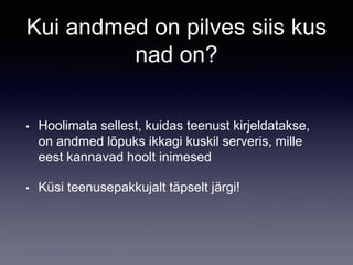 Kui andmed on pilves siis kus
nad on?
• Hoolimata sellest, kuidas teenust kirjeldatakse,
on andmed lõpuks ikkagi kuskil serveris, mille
eest kannavad hoolt inimesed
• Küsi teenusepakkujalt täpselt järgi!
 
