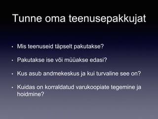Tunne oma teenusepakkujat
• Mis teenuseid täpselt pakutakse?
• Pakutakse ise või müüakse edasi?
• Kus asub andmekeskus ja kui turvaline see on?
• Kuidas on korraldatud varukoopiate tegemine ja
hoidmine?
 