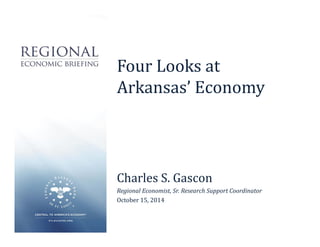 Four Looks at 
Arkansas’ Economy 
Charles S. Gascon 
Regional Economist, Sr. Research Support Coordinator 
October 15, 2014 
 