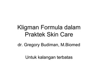 Kligman Formula dalam 
Praktek Skin Care 
dr. Gregory Budiman, M.Biomed 
Untuk kalangan terbatas 
 