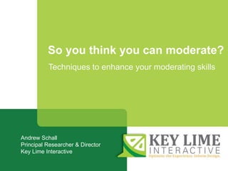 Tweet during this session @KeyLimeInteract #KLIevents
So you think you can moderate?
Andrew Schall
Principal Researcher & Director
Key Lime Interactive
Techniques to enhance your moderating skills
 