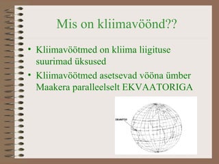 Mis on kliimavöönd?? Kliimavöötmed on kliima liigituse suurimad  üksused Kliimavöötmed asetsevad vööna ümber Maakera paralleelselt  EKVAATORIGA 