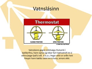 VatnslásinnVatnslásinn gegnir mikilvægu hlutverki í kælikerfinu, hann opnar og lokar fyrir kælivatnið inn á vélina þegar það á við.  Þ.e.a.s. Þegar vélin er orðin heit hleypir hann kældu vatni inn á hana, annars ekki.