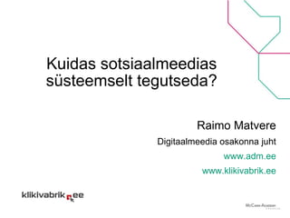 Kuidas sotsiaalmeedias süsteemselt tegutseda? Raimo Matvere Digitaalmeedia osakonna juht www.adm.ee www.klikivabrik.ee 