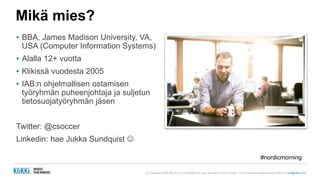 (c) Copyright KliKKi AB 2014. It is forbidden to copy this report in any manner. For permissions please contact KliKKi at info@klikki.com
Mikä mies?
▪ BBA, James Madison University, VA,
USA (Computer Information Systems)
▪ Alalla 12+ vuotta
▪ Klikissä vuodesta 2005
▪ IAB:n ohjelmallisen ostamisen
työryhmän puheenjohtaja ja suljetun
tietosuojatyöryhmän jäsen
Twitter: @csoccer
Linkedin: hae Jukka Sundquist 
#nordicmorning
 