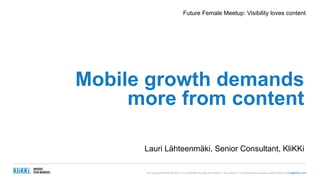 Future Female Meetup: Visibility loves content 
Mobile growth demands 
more from content 
Lauri Lähteenmäki, Senior Consultant, KliKKi 
(c) Copyright KliKKi AB 2013. It is forbidden to copy this report in any manner. For permissions please contact KliKKi at info@klikki.com 
 
