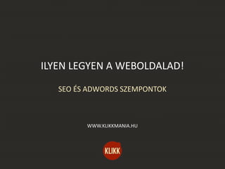 ILYEN LEGYEN A WEBOLDALAD!
SEO ÉS ADWORDS SZEMPONTOK
WWW.KLIKKMANIA.HU
 