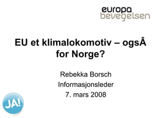 EU et klimalokomotiv – også for Norge? Rebekka Borsch Informasjonsleder 7. mars 2008 