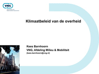 Klimaatbeleid van de overheid
Kees Barnhoorn
VNG, Afdeling Milieu & Mobiliteit
(kees.barnhoorn@vng.nl)
 