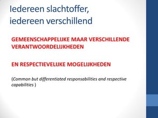 Iedereen slachtoffer,
iedereen verschillend
GEMEENSCHAPPELIJKE MAAR VERSCHILLENDE
VERANTWOORDELIJKHEDEN
EN RESPECTIEVELIJKE MOGELIJKHEDEN
(Common but differentiated responsabilities and respective
capabilities )
 