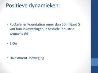 Positieve dynamieken:
• Rockefeller Foundation meer dan 50 miljard $
van hun investeringen in fossiele industrie
weggehaald
• E.On
• Divestment- beweging
 