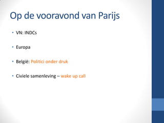 Op de vooravond van Parijs
• VN: INDCs
• Europa
• België: Politici onder druk
• Civiele samenleving – wake up call
 