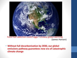 Fossil fuel addiction could trigger runaway global warming
(James Hansen)
• Without full decarbonisation by 2030, our global
emissions pathway guarantees new era of catastrophic
climate change
 