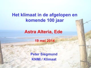 Het klimaat in de afgelopen en
komende 100 jaar
Astra Alteria, Ede
19 mei 2014
Peter Siegmund
KNMI / Klimaat
 