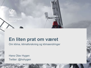 En liten prat om været
Om klima, klimaforskning og klimaendringer
Hans Olav Hygen
Twitter: @hohygen
 