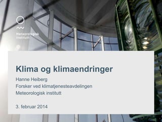 Klima og klimaendringer
Hanne Heiberg
Forsker ved klimatjenesteavdelingen
Meteorologisk institutt
3. februar 2014

 