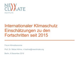 Forum Klimaökonomie
Internationaler Klimaschutz
Einschätzungen zu den
Fortschritten seit 2015
Prof. Dr. Niklas Höhne, n.hoehne@newclimate.org
Berlin, 8 Dezember 2016
 