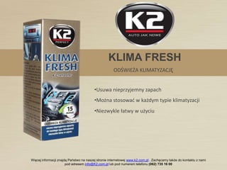 KLIMA FRESH
       ODŚWIEŻA KLIMATYZACJĘ


•Usuwa nieprzyjemny zapach
•Można stosowad w każdym typie klimatyzacji
•Niezwykle łatwy w użyciu




                                        Indeks: K222
 