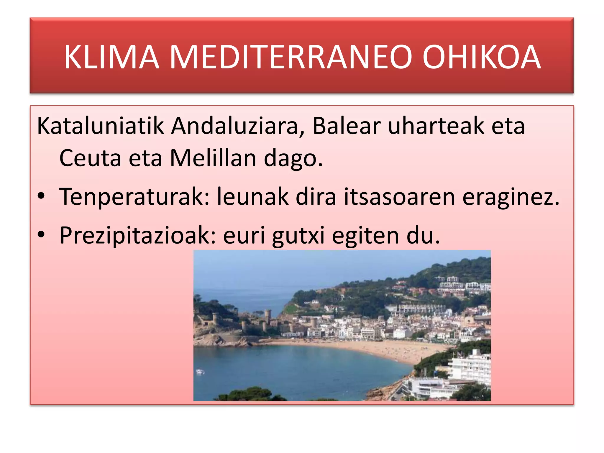 KLIMA MEDITERRANEO OHIKOA
Kataluniatik Andaluziara, Balear uharteak eta
  Ceuta eta Melillan dago.
• Tenperaturak: leunak dira itsasoaren eraginez.
• Prezipitazioak: euri gutxi egiten du.
 