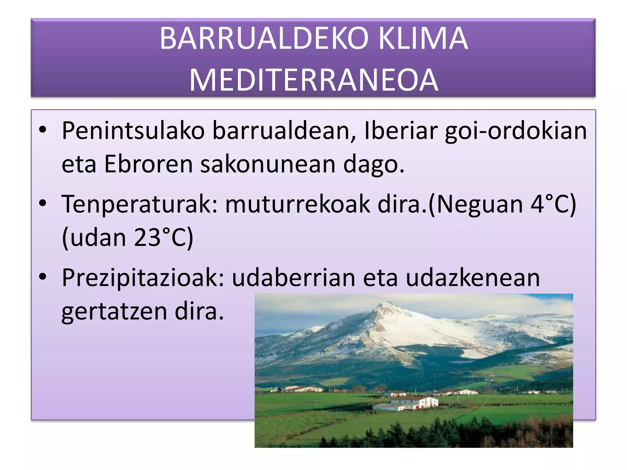 BARRUALDEKO KLIMA
            MEDITERRANEOA
• Penintsulako barrualdean, Iberiar goi-ordokian
  eta Ebroren sakonunean dago.
• Tenperaturak: muturrekoak dira.(Neguan 4°C)
  (udan 23°C)
• Prezipitazioak: udaberrian eta udazkenean
  gertatzen dira.
 