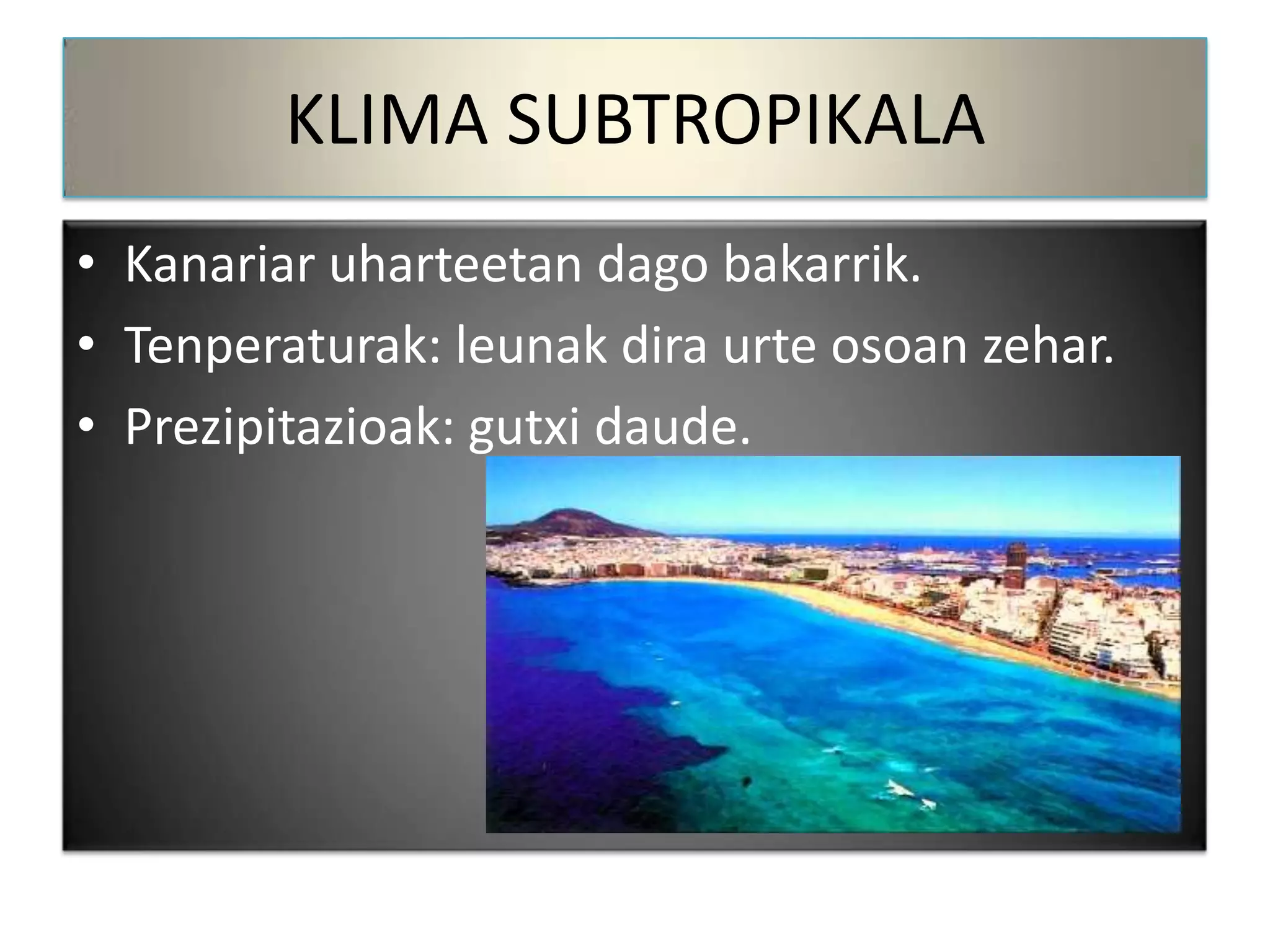 KLIMA SUBTROPIKALA
• Kanariar uharteetan dago bakarrik.
• Tenperaturak: leunak dira urte osoan zehar.
• Prezipitazioak: gutxi daude.
 