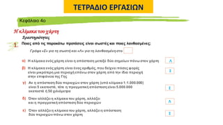 ΤΕΤΡΑΔΙΟ ΕΡΓΑΣΙΩΝ
Η κλίμακα του χάρτη
Kεφάλαιο 4ο
Δραστηριότητες
1. Ποιες από τις παρακάτω προτάσεις είναι σωστές και ποιες λανθασμένες;
Σ
Λ
Σ
Σ
Λ
Γράψε «Σ» για τη σωστή και «Λ» για τη λανθασμένηστο
α) Η κλίμακα ενός χάρτη είναι η απόσταση μεταξύ δύο σημείων πάνω στον χάρτη
β) Η κλίμακα ενός χάρτη είναι ένας αριθμός,που δείχνει πόσες φορές
είναι μικρότερη μια περιοχή επάνω στον χάρτη από την ίδια περιοχή
στην επιφάνεια της Γης
γ) Αν η απόσταση δύο περιοχών στον χάρτη (υπό κλίμακα 1:1.000.000)
είναι 5 εκατοστά, τότε η πραγματική απόσταση είναι 5.000.000
εκατοστά ή 50 χιλιόμετρα
δ) Όταν αλλάζειη κλίμακα του χάρτη, αλλάζει
και η πραγματική απόσταση δύο περιοχών
ε) Όταν αλλάζειη κλίμακα του χάρτη, αλλάζειη απόσταση
δύο περιοχώνπάνω στον χάρτη
 