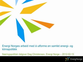 Energi Norges arbeid med å utforme en samlet energi- og
klimapolitikk
Næringspolitisk rådgiver Dag Christensen, Energi Norge – 2012-02-13
 