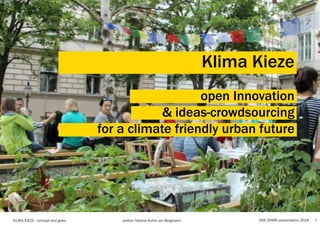 Klima Kieze
open Innovation
& ideas-crowdsourcing
for a climate friendly urban future
1KLIMA KIEZE - concept and goals 					 author: Nadine Kuhla von Bergmann ONE SPARK presentation 2014
 