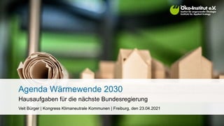 Agenda Wärmewende 2030
Hausaufgaben für die nächste Bundesregierung
Veit Bürger | Kongress Klimaneutrale Kommunen | Freiburg, den 23.04.2021
 