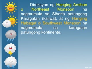 Direksyon ng Hanging Amihan
o Northeast Monsoon na
nagmumula sa Siberia patungong
Karagatan (kaliwa), at ng Hanging
Habagat o Southwest Monsoon na
nagmumula sa karagatan
patungong kontinente.
 