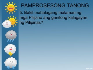 PAMPROSESONG TANONG
5. Bakit mahalagang malaman ng
mga Pilipino ang ganitong kalagayan
ng Pilipinas?
 