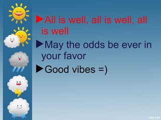 All is well, all is well, all
is well
May the odds be ever in
your favor
Good vibes =)
 