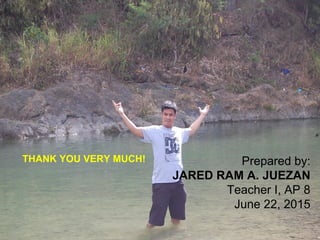 Prepared by:
JARED RAM A. JUEZAN
Teacher I, AP 8
June 22, 2015
THANK YOU VERY MUCH!
 