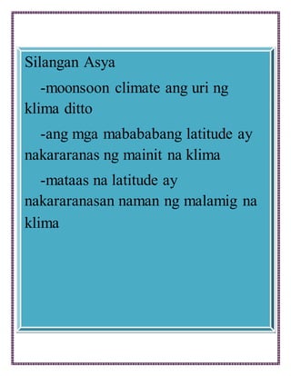 Silangan Asya
-moonsoon climate ang uri ng
klima ditto
-ang mga mabababang latitude ay
nakararanas ng mainit na klima
-mataas na latitude ay
nakararanasan naman ng malamig na
klima
 