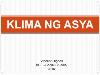 Vincent Dignos
BSE –Social Studies
2016
KLIMA NG ASYA
 