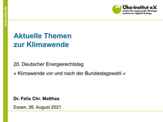 www.oeko.de
Aktuelle Themen
zur Klimawende
20. Deutscher Energierechtstag
» Klimawende vor und nach der Bundestagswahl «
Dr. Felix Chr. Matthes
Essen, 26. August 2021
 
