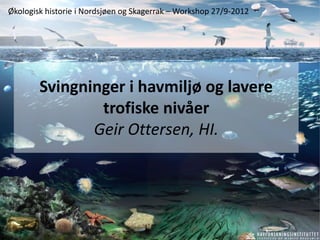 Økologisk historie i Nordsjøen og Skagerrak – Workshop 27/9-2012




        Svingninger i havmiljø og lavere
                trofiske nivåer
               Geir Ottersen, HI.
 