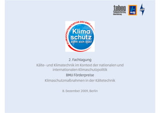 2. Fachtagung
Kälte- und Klimatechnik im Kontext der nationalen und
          internationalen Klimaschutzpolitik
                  BMU Förderpreise
     Klimaschutzmaßnahmen in der Kältetechnik

               8. Dezember 2009, Berlin
 