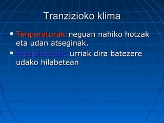 Tranzizioko klimaTranzizioko klima
 Tenperaturak:Tenperaturak:neguan nahiko hotzakneguan nahiko hotzak
eta udan atseginak.eta udan atseginak.
 Prezipitazioak:Prezipitazioak:urriak dira batezereurriak dira batezere
udako hilabeteanudako hilabetean
 