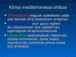 Klima mediterraneoa ohikoaKlima mediterraneoa ohikoa
 Tenperatura:Tenperatura:neguak epelaketa udakneguak epelaketa udak
oso beroak dira,itsasoaren eraginezoso beroak dira,itsasoaren eraginez
 Prezipitazioak:Prezipitazioak:euri gutxi egiteneuri gutxi egiten
du.Udazkenean eta udaberriandu.Udazkenean eta udaberrian
ugariagoak diraprezipitazioakugariagoak diraprezipitazioak
 Landaretza:Landaretza:sastrakadiak matorralasastrakadiak matorrala
ezkaia erromeroa…baita hostoezkaia erromeroa…baita hosto
iraunkorrak zuhaitzak:pinua arteairaunkorrak zuhaitzak:pinua artea
eta artelatzaeta artelatza
 