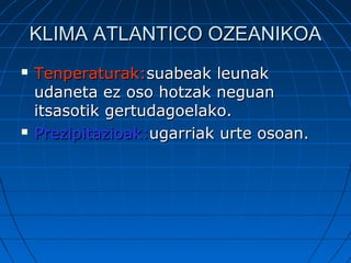 KLIMA ATLANTICO OZEANIKOAKLIMA ATLANTICO OZEANIKOA
 Tenperaturak:Tenperaturak:suabeak leunaksuabeak leunak
udaneta ez oso hotzak neguanudaneta ez oso hotzak neguan
itsasotik gertudagoelako.itsasotik gertudagoelako.
 Prezipitazioak:Prezipitazioak:ugarriak urte osoan.ugarriak urte osoan.
 