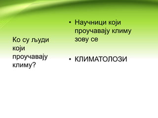 Ко су људи
који
проучавају
климу?
• Научници који
проучавају климу
зову се
• КЛИМАТОЛОЗИ
 
