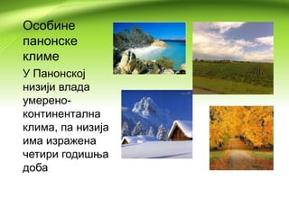 Особине
панонске
климе
У Панонској
низији влада
умерено-
континентална
клима, па низија
има изражена
четири годишња
доба
 