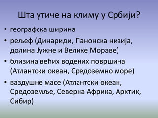 Шта утиче на климу у Србији?
• географска ширина
• рељеф (Динариди, Панонска низија,
долина Јужне и Велике Мораве)
• близина већих водених површина
(Атлантски океан, Средоземно море)
• ваздушне масе (Атлантски океан,
Средоземље, Северна Африка, Арктик,
Сибир)
 