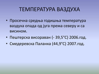 ТЕМПЕРАТУРА ВАЗДУХА
• Просечна средња годишња температура
ваздуха опада од југа према северу и са
висином.
• Пештерска висораван (- 39,5°С) 2006.год.
• Смедеревска Паланка (44,9°С) 2007.год.
 